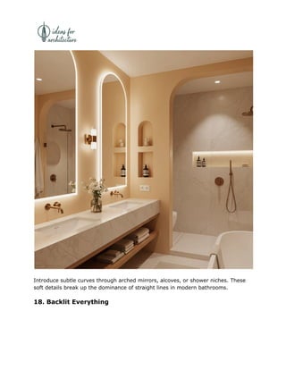 Introduce subtle curves through arched mirrors, alcoves, or shower niches. These
soft details break up the dominance of straight lines in modern bathrooms.
18. Backlit Everything
 
