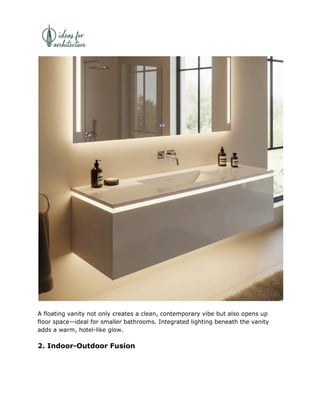 A floating vanity not only creates a clean, contemporary vibe but also opens up
floor space—ideal for smaller bathrooms. Integrated lighting beneath the vanity
adds a warm, hotel-like glow.
2. Indoor-Outdoor Fusion
 