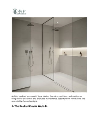 Architectural wet rooms with linear drains, frameless partitions, and continuous
tiling deliver clean lines and effortless maintenance. Ideal for both minimalists and
accessibility-focused designs.
6. The Double Shower Walk-In
 