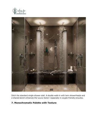 Ditch the standard single-shower stall. A double walk-in with twin showerheads and
a shared bench enhances the luxury factor—especially in couple-friendly ensuites.
7. Monochromatic Palette with Texture
 