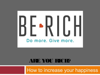 ARE YOU RICH?
How to increase your happiness
 