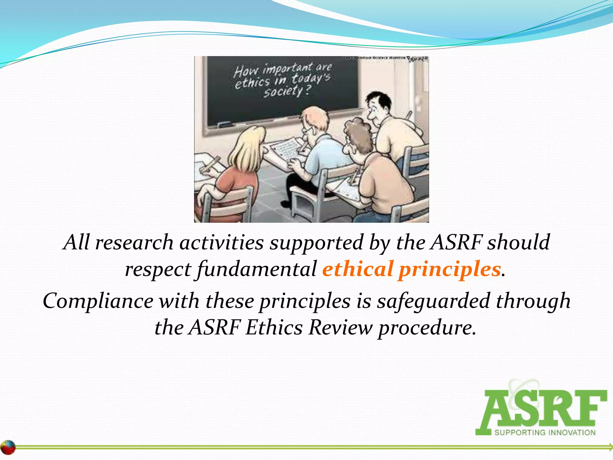 All research activities supported by the ASRF should
         respect fundamental ethical principles.
Compliance with these principles is safeguarded through
            the ASRF Ethics Review procedure.
 