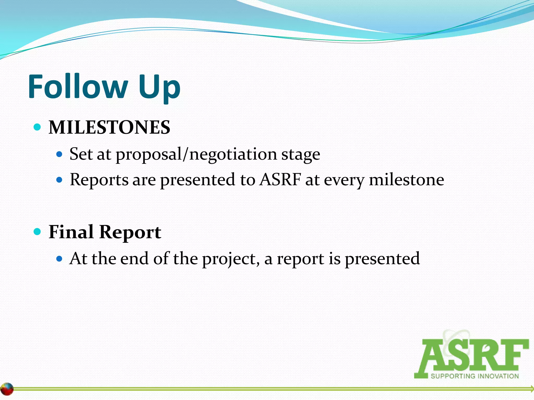 Follow Up
 MILESTONES
   Set at proposal/negotiation stage
   Reports are presented to ASRF at every milestone


 Final Report
    At the end of the project, a report is presented
 