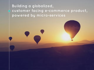 Building a globalized,
customer facing e-commerce product,
powered by micro-services
 