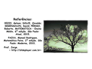Referências:
•IEZZI, Gelson; DOLCE, Osvaldo;
DEGENSZAJN, David; PÉRIGO,
Roberto. MATEMÁTICA – Ensino
Médio. 6ª edição. São Paulo:
Atual, 2015.
•PAIVA, Manoel Rodrigues.
Matemática Paiva. 2ª edição. São
Paulo: Moderna, 2010.
•Prof. Jorge.
< http://slideplayer.com.br>
 