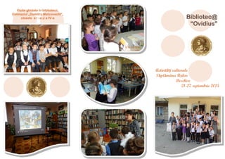 Activităţi culturale
Săptămâna Ușilor
Deschise
21-27 septembrie 2015
Vizite ghidate în bibliotecă.
Gimnaziul „Dumitru Matcovschi”,
clasele a I –a şi a IV-a Bibliotec@
“Ovidius”
 