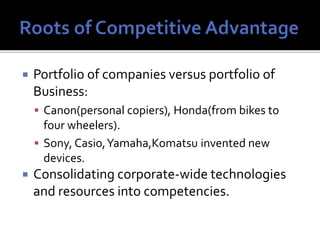  Portfolio of companies versus portfolio of
Business:
 Canon(personal copiers), Honda(from bikes to
four wheelers).
 Sony, Casio,Yamaha,Komatsu invented new
devices.
 Consolidating corporate-wide technologies
and resources into competencies.
 