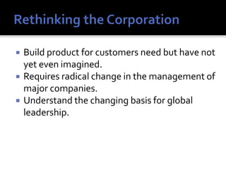  Build product for customers need but have not
yet even imagined.
 Requires radical change in the management of
major companies.
 Understand the changing basis for global
leadership.
 