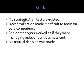  No strategicArchitecture existed.
 Decentralization made it difficult to focus on
core competence.
 Senior managers worked as if they were
managing independent business unit.
 No mutual decision was made.
 
