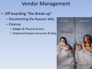 • Off-boarding “the Break-up”
– Documenting the Reasons Why
– Cleanup
• Badges & Physical Access
• Orphaned System Accounts & Data
Vendor Management
 