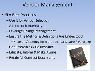 Vendor Management
• SLA Best Practices
– Use it for Vendor Selection
– Adhere to it Internally
– Leverage Change Management
– Ensure the Metrics & Definitions Are Understood
–Have an Attorney Interpret the Language / Verbiage
– Get References / Do Research
– Educate, Inform & Make Aware
– Retain All Contract Documents
 