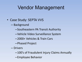 • Case Study: SEPTA VVS
– Background
–Southeastern PA Transit Authority
–Vehicle Video Surveillance System
–2000+ Vehicles & Train Cars
–Phased Project
– Drivers
–100’s of Fraudulent Injury Claims Annually
–Employee Behavior
Vendor Management
 