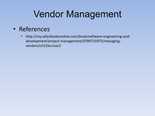 Vendor Management
• References
• http://my.safaribooksonline.com/book/software-engineering-and-
development/project-management/0789731975/managing-
vendors/ch21lev1sec5
 