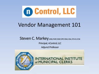 Vendor Management 101
Steven C. Markey,MSIS,PMP,CISSP,CIPP,CISM,CISA,STS-EV,CCSK
Principal,nControl,LLC
AdjunctProfessor
 