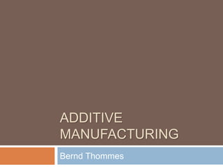 ADDITIVE
MANUFACTURING
Bernd Thommes
 