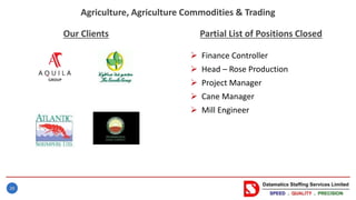 28
Our Clients
 Finance Controller
 Head – Rose Production
 Project Manager
 Cane Manager
 Mill Engineer
Agriculture, Agriculture Commodities & Trading
Partial List of Positions Closed
 
