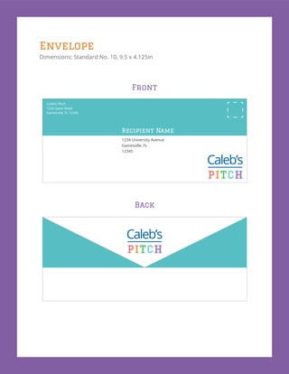Envelope
Dimensions: Standard No. 10, 9.5 x 4.125in
Caleb’s Pitch
1234 Gator Road
Gainesville, FL 12345
Recipient Name
1234 University Avenue
Gainesville, FL
12345
Front
Back
 