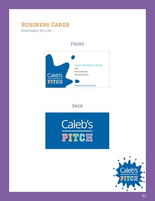 43
Business Cards
Dimensions: 3.5 x 2in
Front
Back
Staff Member Name
Title
Email Address
Phone Number
www.calebspitch.org
 