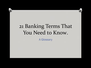 21 Banking Terms That
  You Need to Know.
       A Glossary
 