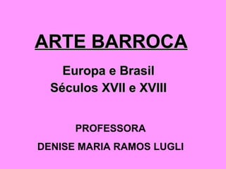 ARTE BARROCA Europa e Brasil Séculos XVII e XVIII PROFESSORA DENISE MARIA RAMOS LUGLI 