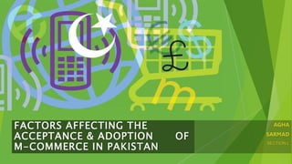 AGHA
SARMAD
SECTION L
FACTORS AFFECTING THE
ACCEPTANCE & ADOPTION OF
M-COMMERCE IN PAKISTAN
 
