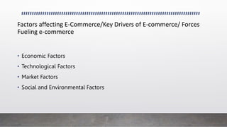 Factors affecting E-Commerce/Key Drivers of E-commerce/ Forces
Fueling e-commerce
• Economic Factors
• Technological Factors
• Market Factors
• Social and Environmental Factors
 