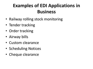 Examples of EDI Applications in
Business
• Railway rolling stock monitoring
• Tender tracking
• Order tracking
• Airway bills
• Custom clearance
• Scheduling Notices
• Cheque clearance
 