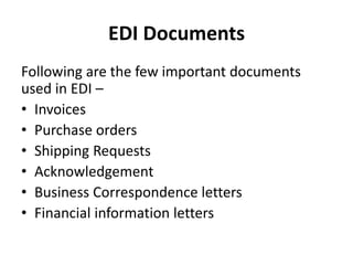 EDI Documents
Following are the few important documents
used in EDI –
• Invoices
• Purchase orders
• Shipping Requests
• Acknowledgement
• Business Correspondence letters
• Financial information letters
 