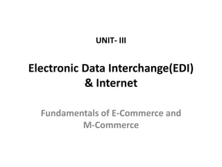 UNIT- III
Electronic Data Interchange(EDI)
& Internet
Fundamentals of E-Commerce and
M-Commerce
 