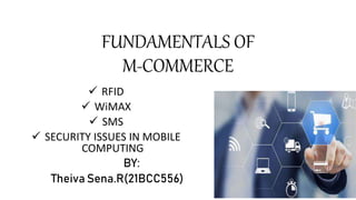 FUNDAMENTALS OF
M-COMMERCE
 RFID
 WiMAX
 SMS
 SECURITY ISSUES IN MOBILE
COMPUTING
BY:
Theiva Sena.R(21BCC556)
 