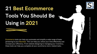 21 Best Ecommerce
Tools You Should Be
Using in 2021
Ecommerce tools can help you automate and simplify a wide range of tasks
pertaining to your Business. This can help you utilize your time effectively and
increase your efficiency. From website designing to managing your inventory,
these tools can help you complete all your ecommerce store-related tasks.
www.samaritaninfotech.com
 