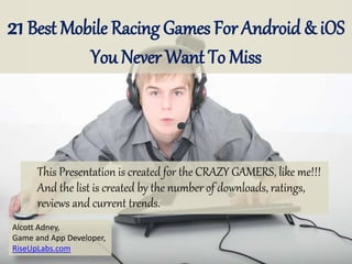21Best Mobile Racing Games For Android & iOS
You Never Want To Miss
Alcott Adney,
Game and App Developer,
RiseUpLabs.com
This Presentation is created for the CRAZY GAMERS, like me!!!
And the list is created by the number of downloads, ratings,
reviews and current trends.
 
