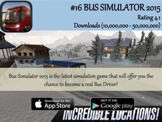 #16 BUS SIMULATOR 2015
Rating 4.1
Downloads (10,000,000- 50,000,000)
Bus Simulator 2015 is the latest simulation game that will offer you the
chance to become a real Bus Driver!
 