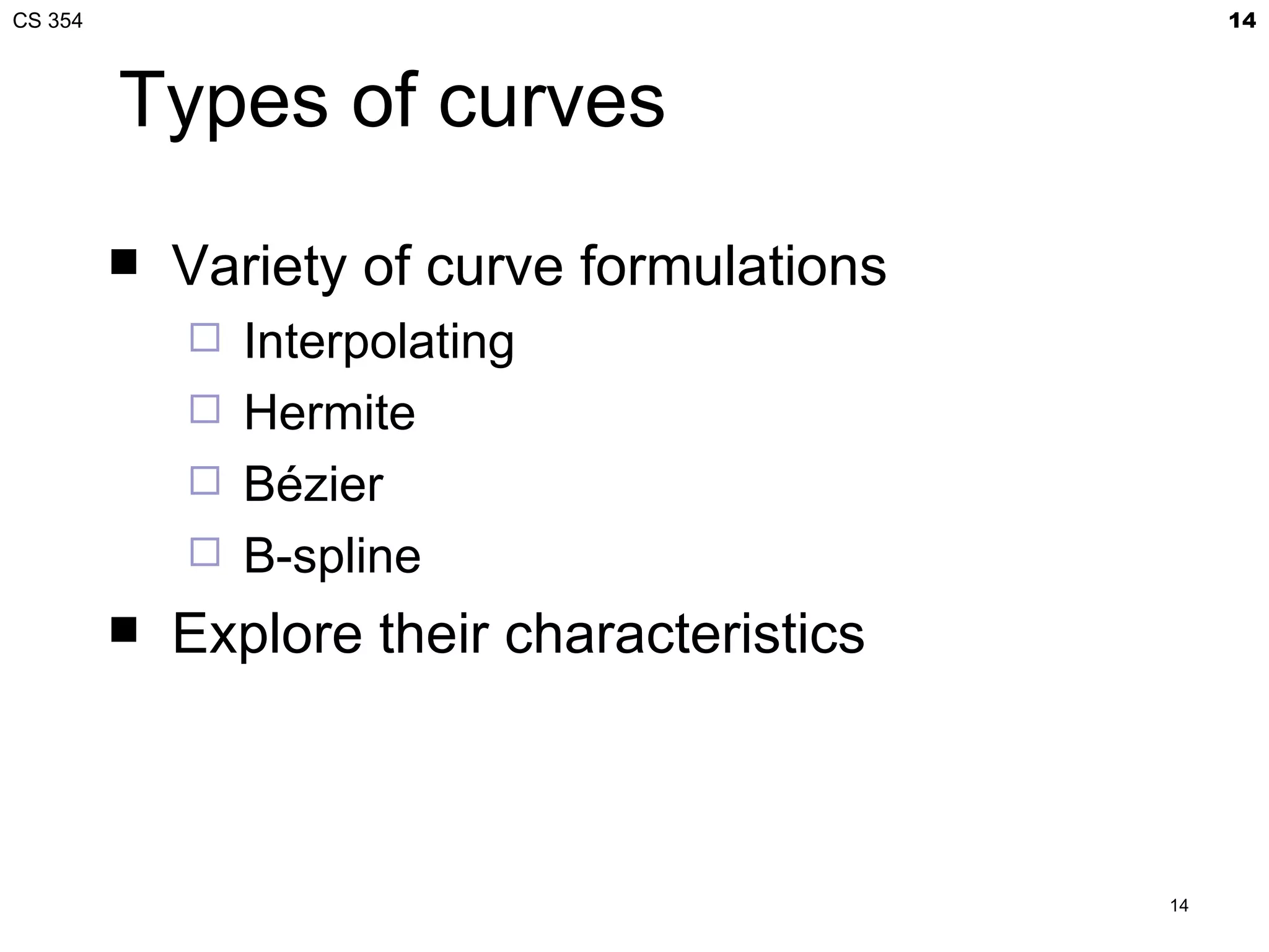 CS 354                                            14



         Types of curves
            Variety of curve formulations
                Interpolating
                Hermite
                Bézier
                B-spline
            Explore their characteristics



                                             14
 
