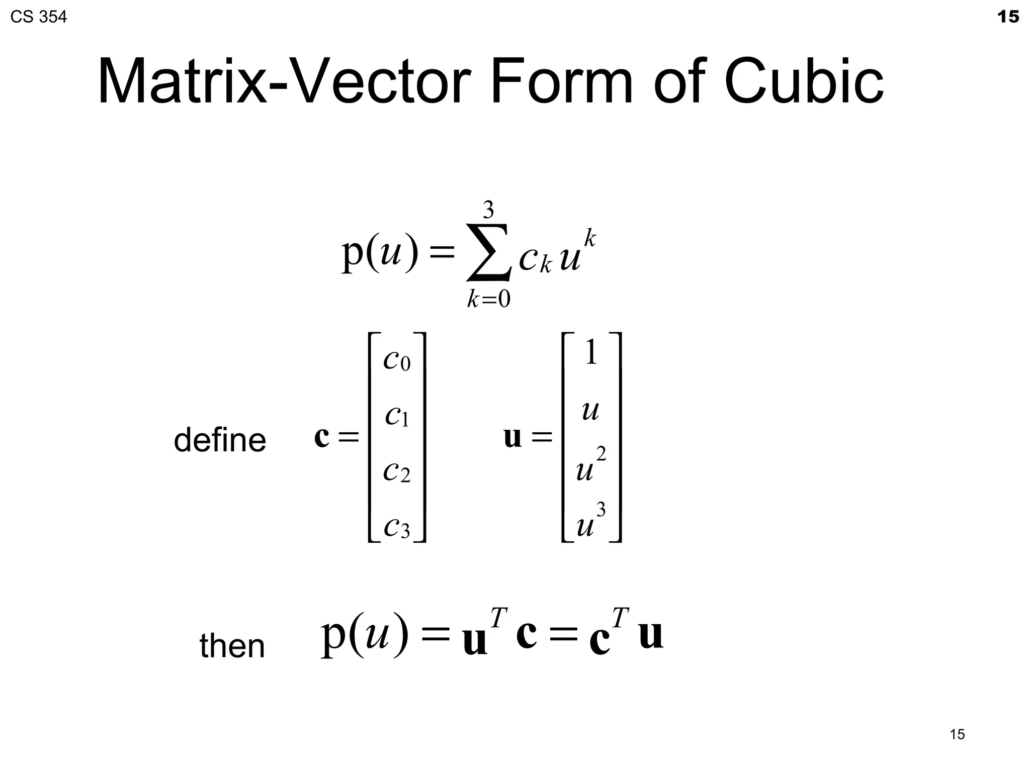 CS 354                                               15



         Matrix-Vector Form of Cubic
                                 3
                      p(u ) = ∑ c k u k
                                k =0

                       c 0             1
                                       u 
           define   c=  c1         u =  2
                       c 2             u 
                                        3
                        c3             u 


            then    p(u ) = u c = c u
                                 T          T


                                                15
 