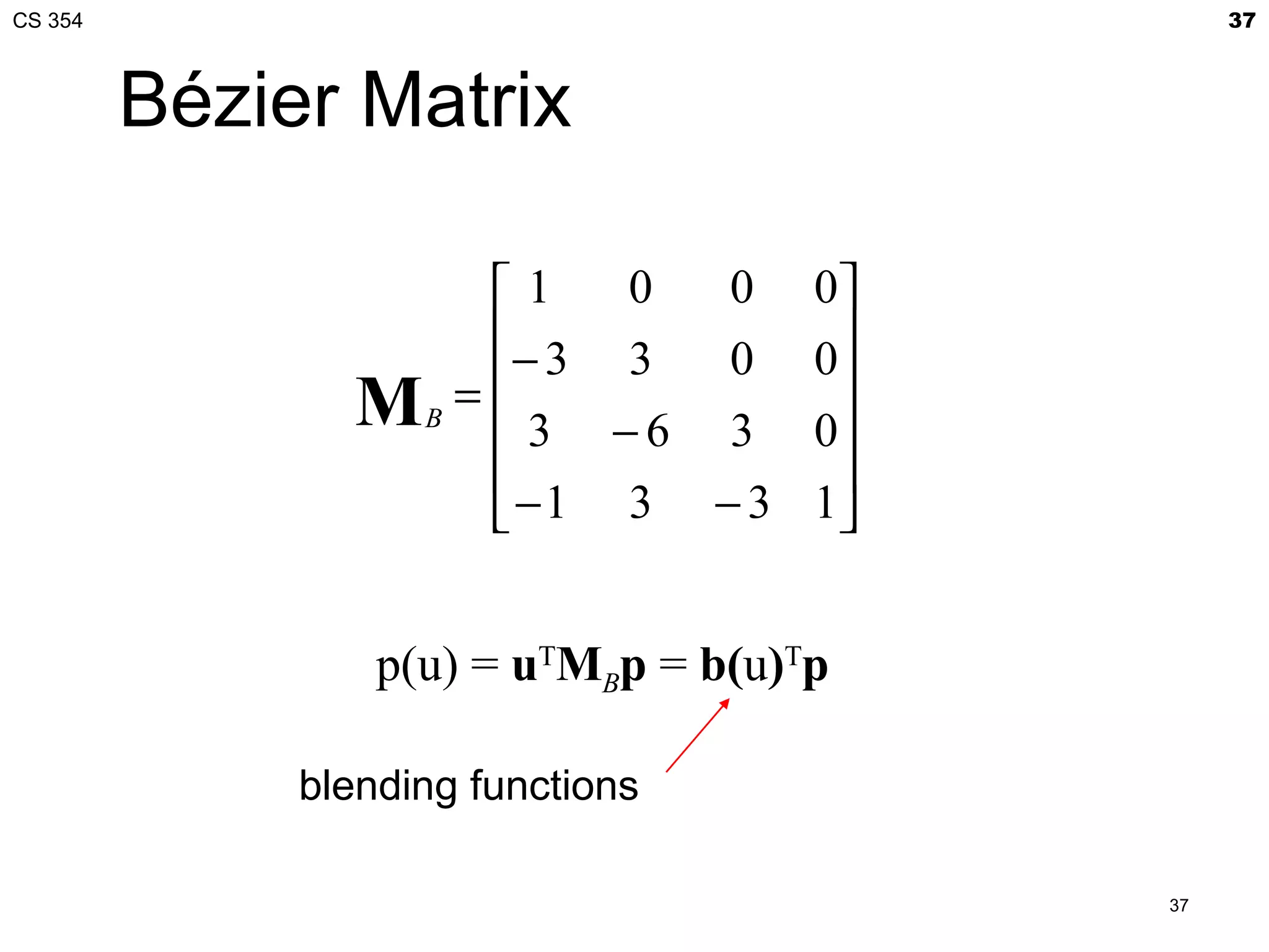 CS 354                                          37



         Bézier Matrix

                     1   0  0        0
                     − 3 3  0         
                                      0
                     
                MB =  3 − 6 3        0
                                      
                      −1 3 − 3       1


                  p(u) = uTMBp = b(u)Tp

              blending functions

                                           37
 
