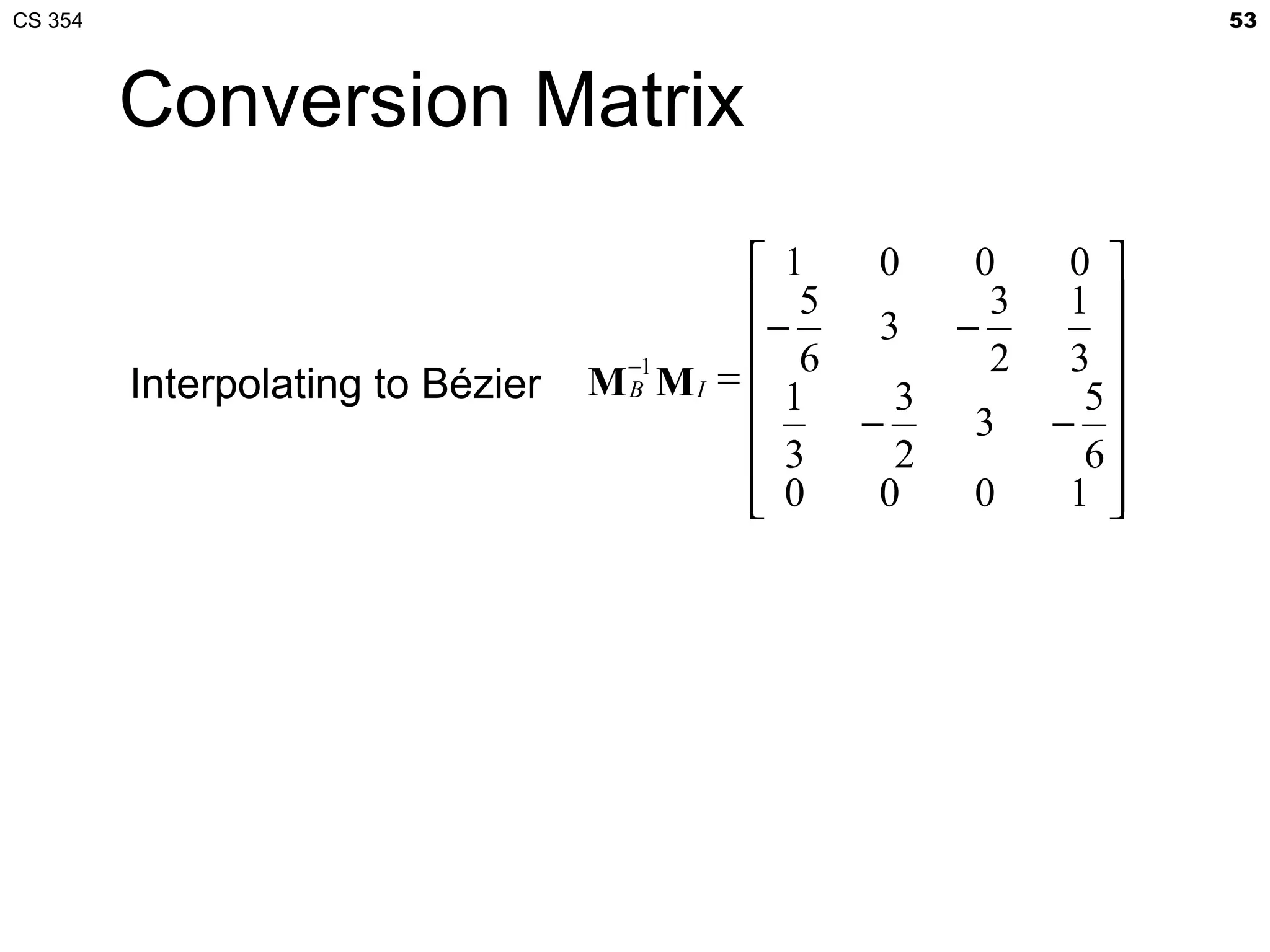 CS 354                                                              53



         Conversion Matrix
                                            1    0     0     0 
                                            5           3    1 
                                           − 6   3    −
                                                         2    3 
                                   MB MI =  1
                                    −1
         Interpolating to Bézier                   3           5
                                                 −     3    − 
                                            3     2           6
                                            0
                                                 0     0     1 
                                                                
 