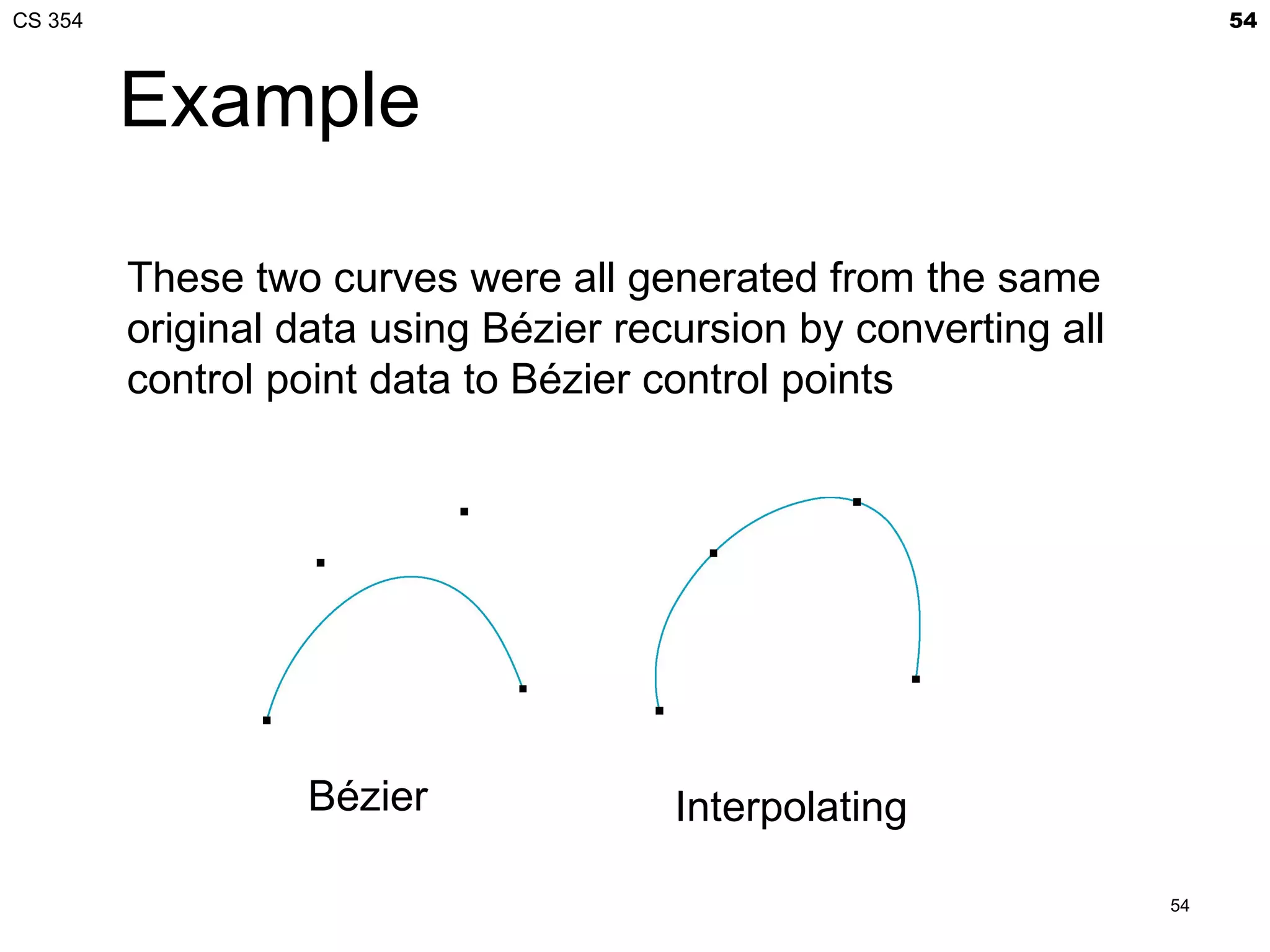 CS 354                                                                 54



         Example

         These two curves were all generated from the same
         original data using Bézier recursion by converting all
         control point data to Bézier control points




                   Bézier              Interpolating

                                                                  54
 