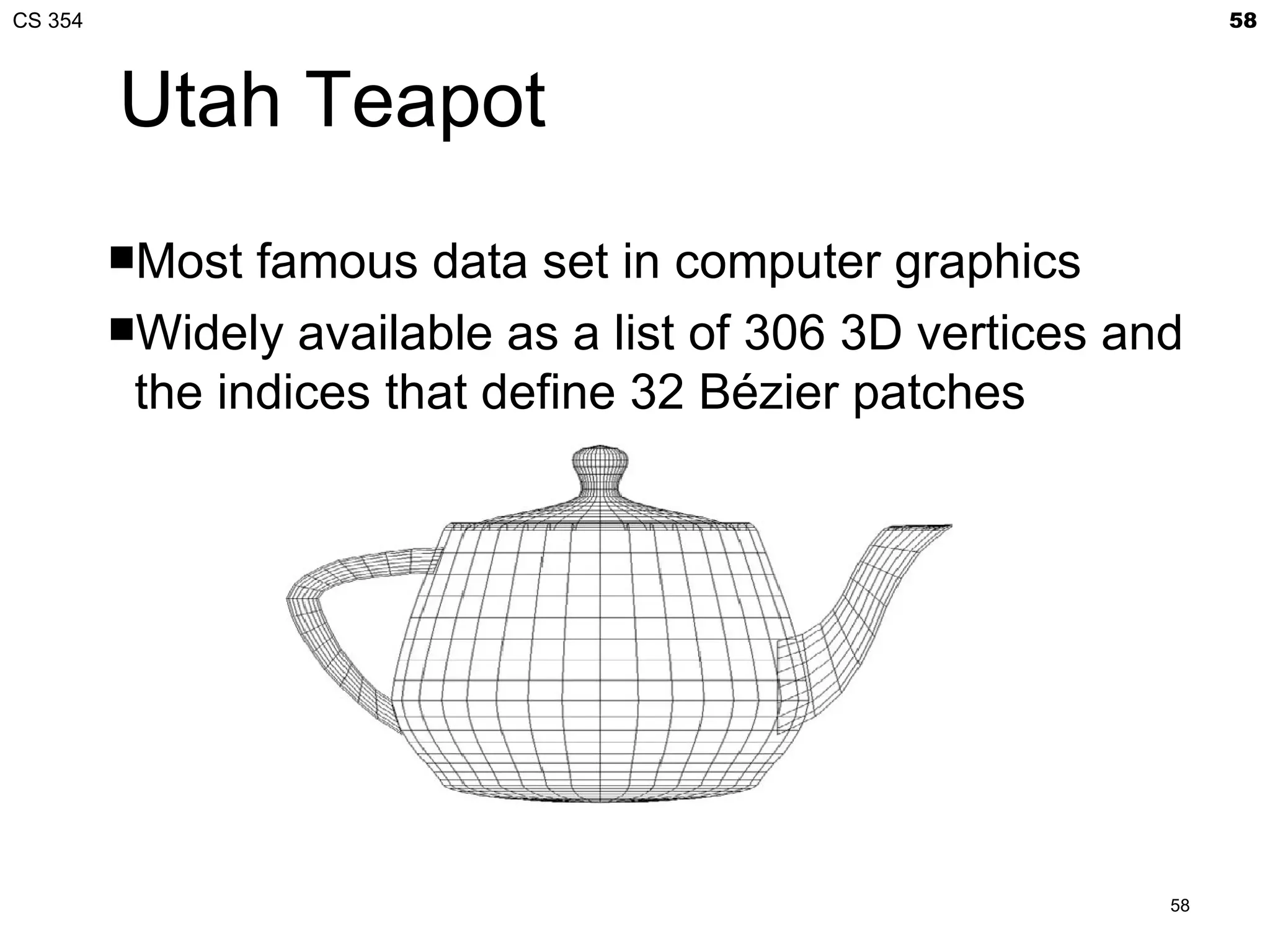 CS 354                                                         58



         Utah Teapot
         Most  famous data set in computer graphics
         Widely available as a list of 306 3D vertices and
          the indices that define 32 Bézier patches




                                                          58
 
