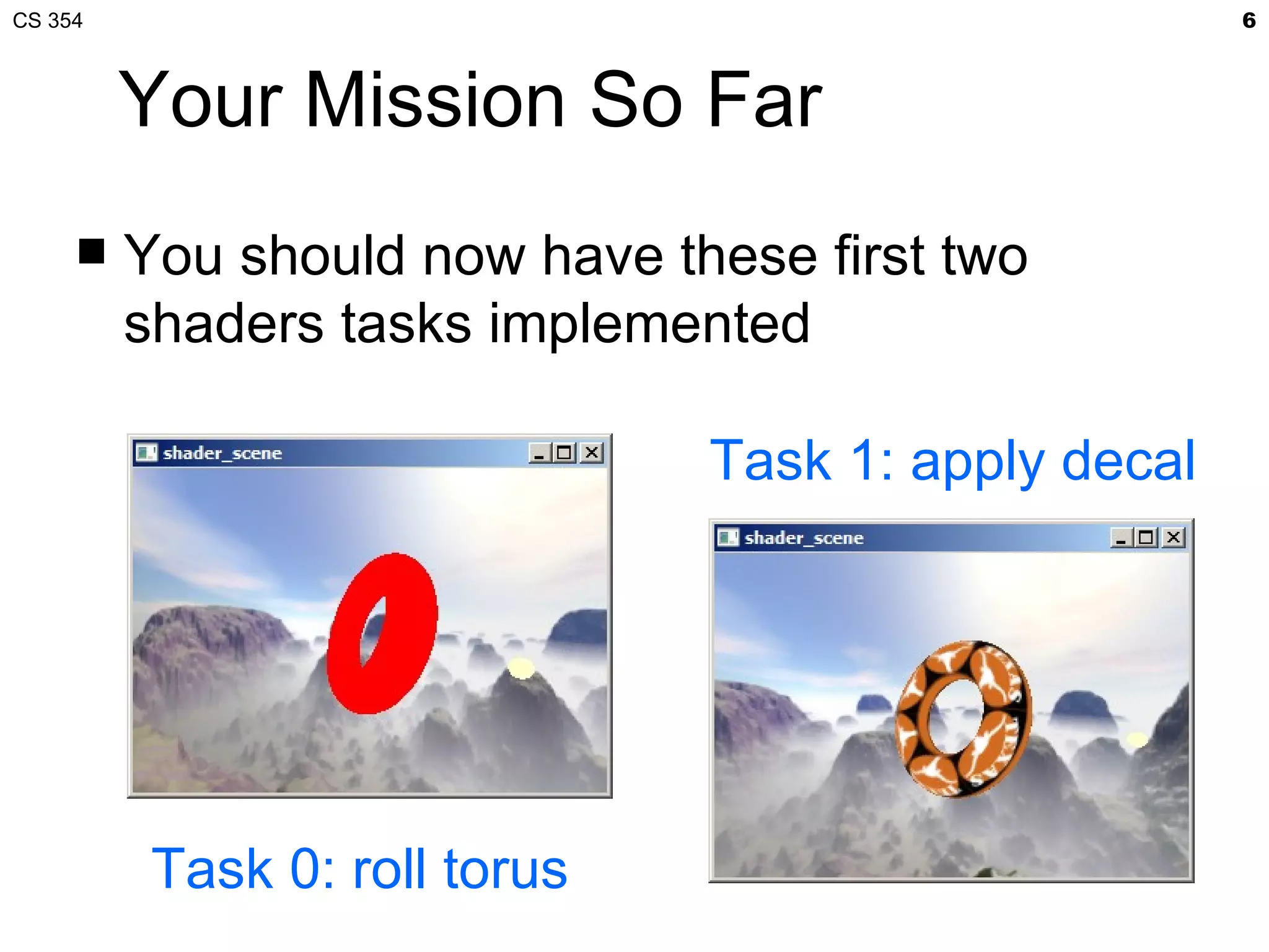 CS 354                                               6



         Your Mission So Far
        You should now have these first two
         shaders tasks implemented

                               Task 1: apply decal




          Task 0: roll torus
 