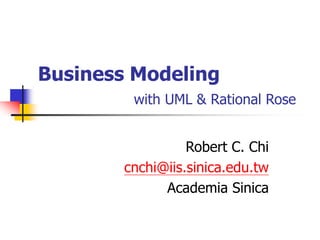 Business Modeling
with UML & Rational Rose
Robert C. Chi
cnchi@iis.sinica.edu.tw
Academia Sinica
 