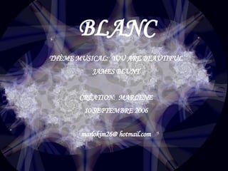 BLANC THÈME MUSICAL:  YOU ARE BEAUTIFUL JAMES BLUNT CRÉATION:  MARLENE 10 SEPTEMBRE 2006 marlokim26@ hotmail.com 