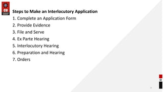 Steps to Make an Interlocutory Application
1. Complete an Application Form
2. Provide Evidence
3. File and Serve
4. Ex Parte Hearing
5. Interlocutory Hearing
6. Preparation and Hearing
7. Orders
8
 