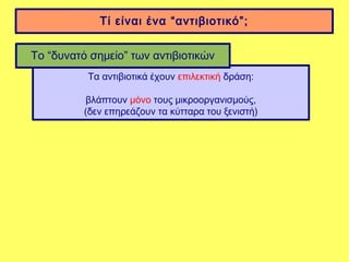 Τί είναι ένα “αντιβιοτικό”;


Το “δυνατό σημείο” των αντιβιοτικών
          Τα αντιβιοτικά έχουν επιλεκτική δράση:

           βλάπτουν μόνο τους μικροοργανισμούς,
          (δεν επηρεάζουν τα κύτταρα του ξενιστή)
 