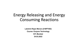 Energy Releasing and Energy
Consuming Reactions
Lakshmi Rajan Menon (21BPT402)
Course: Enzyme Technology
ICT, Mumbai
24.03.2022
 