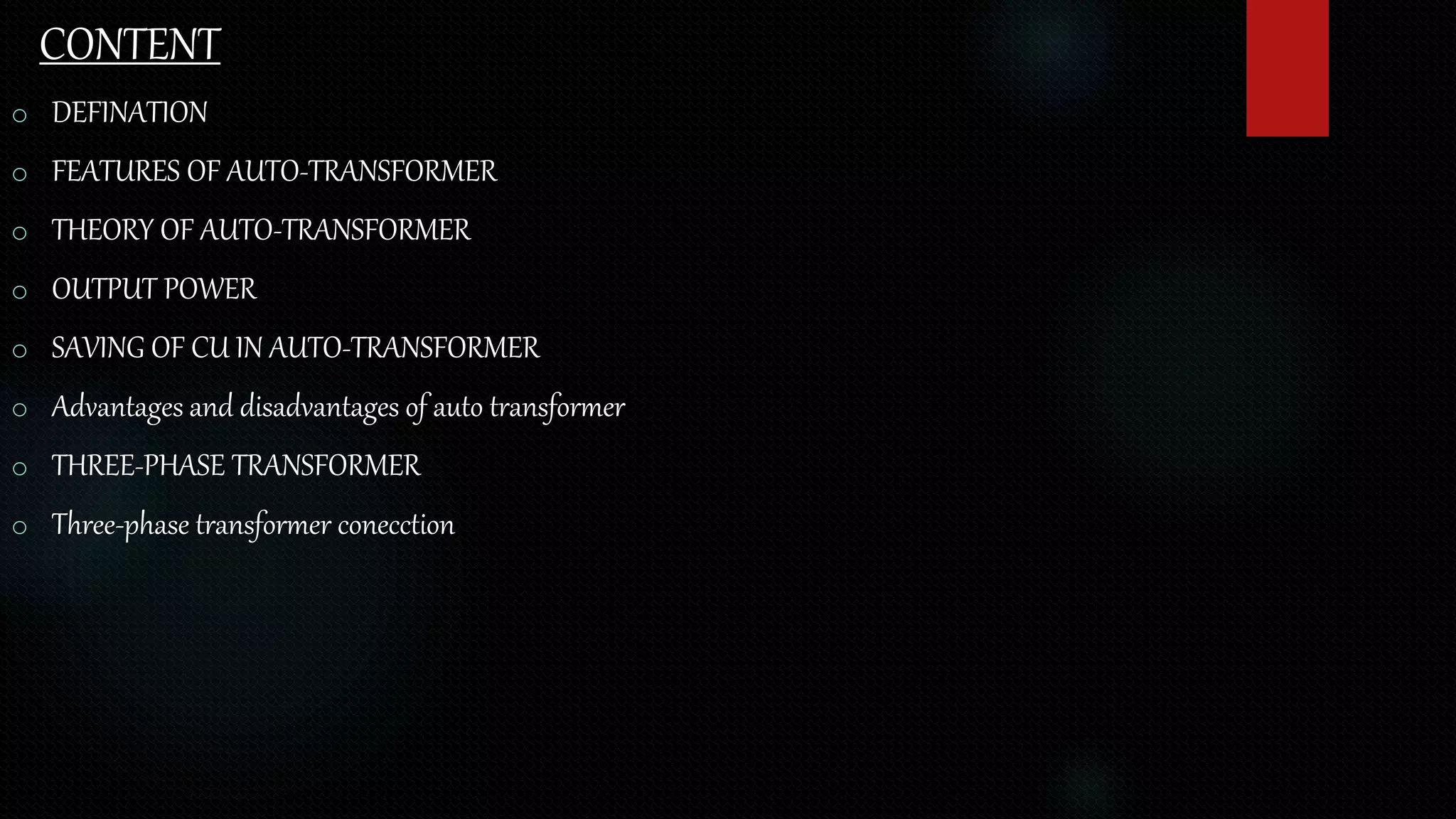 CONTENT
o DEFINATION
o FEATURES OF AUTO-TRANSFORMER
o THEORY OF AUTO-TRANSFORMER
o OUTPUT POWER
o SAVING OF CU IN AUTO-TRANSFORMER
o Advantages and disadvantages of auto transformer
o THREE-PHASE TRANSFORMER
o Three-phase transformer conecction
 