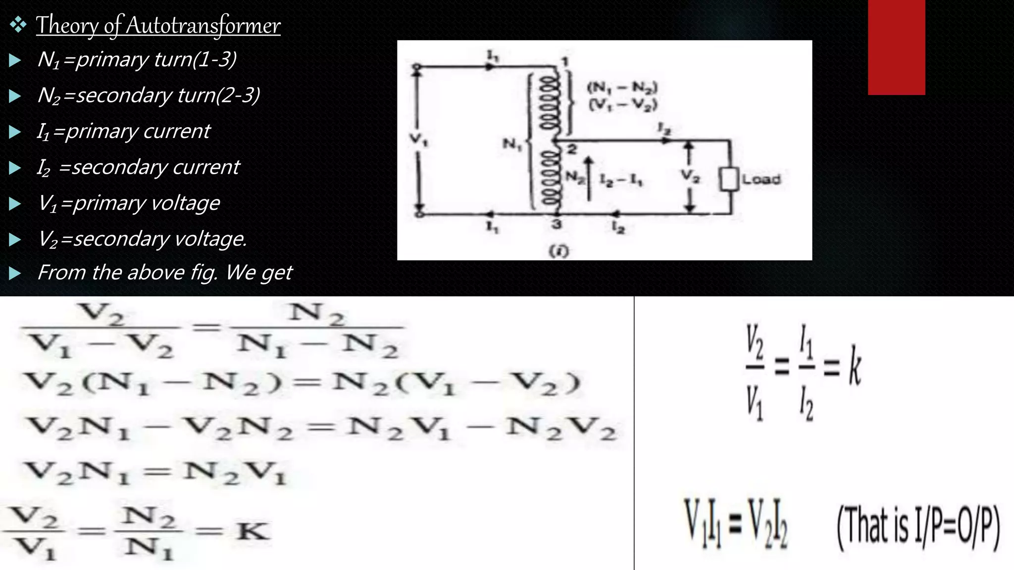  Theory of Autotransformer
 N₁=primary turn(1-3)
 N₂=secondary turn(2-3)
 I₁=primary current
 I₂ =secondary current
 V₁=primary voltage
 V₂=secondary voltage.
 From the above fig. We get
 