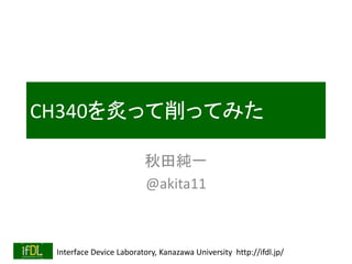 Interface Device Laboratory, Kanazawa University http://ifdl.jp/
CH340を炙って削ってみた
秋田純一
@akita11
 