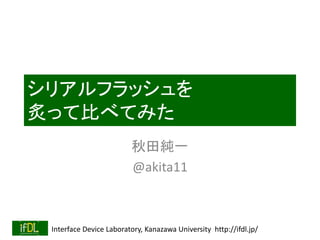 Interface Device Laboratory, Kanazawa University http://ifdl.jp/
シリアルフラッシュを
炙って比べてみた
秋田純一
@akita11
 