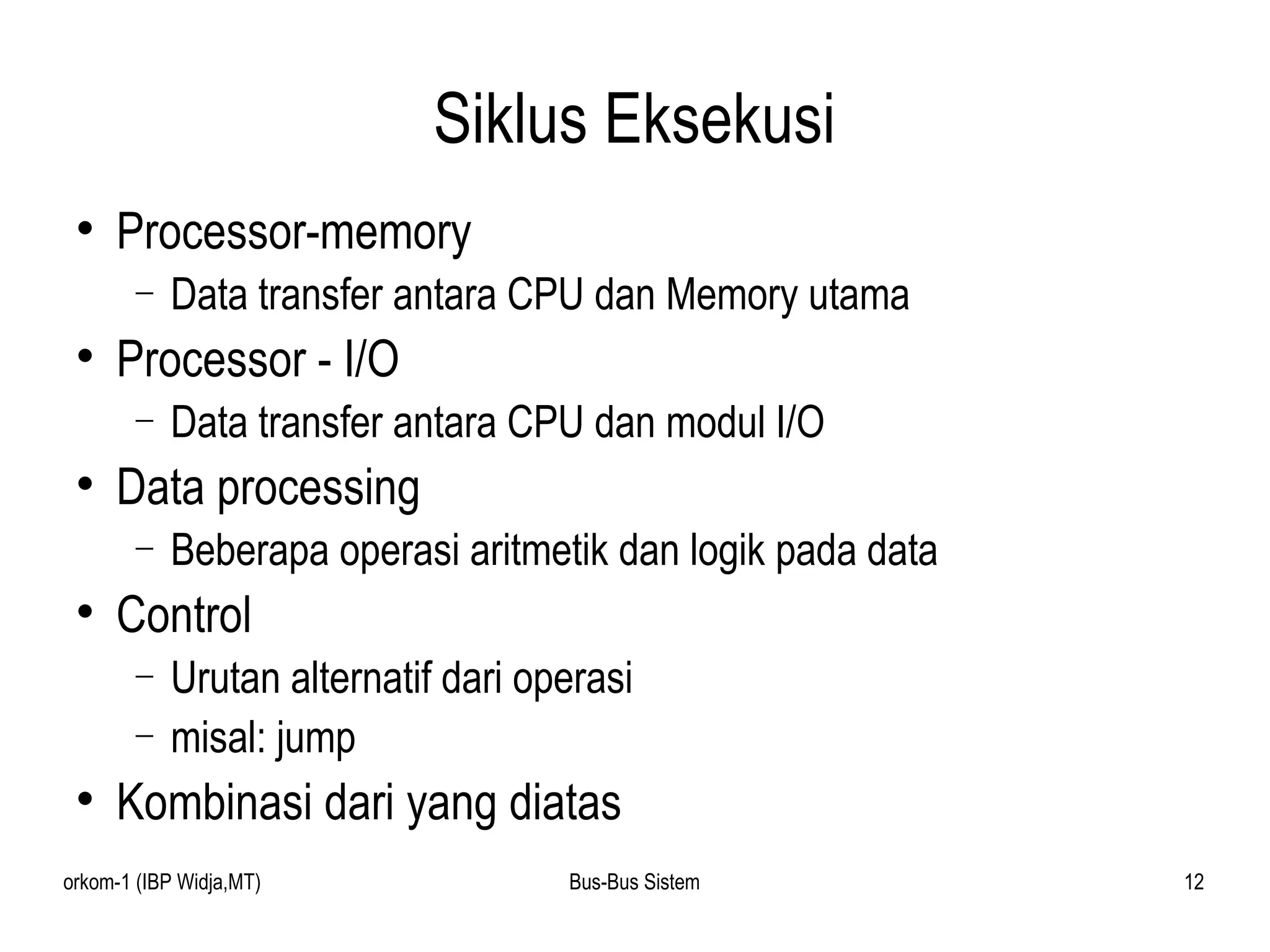 Siklus Eksekusi Processor-memory Data transfer antara CPU dan Memory utama Processor - I/O Data transfer antara CPU dan modul I/O Data processing Beberapa operasi aritmetik dan logik pada data Control Urutan alternatif dari operasi misal: jump Kombinasi dari yang diatas 